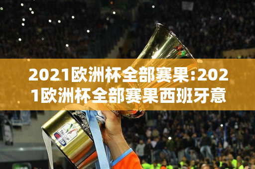 2021欧洲杯全部赛果:2021欧洲杯全部赛果西班牙意大利角球数据