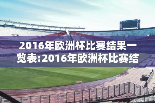 2016年欧洲杯比赛结果一览表:2016年欧洲杯比赛结果一览表图片