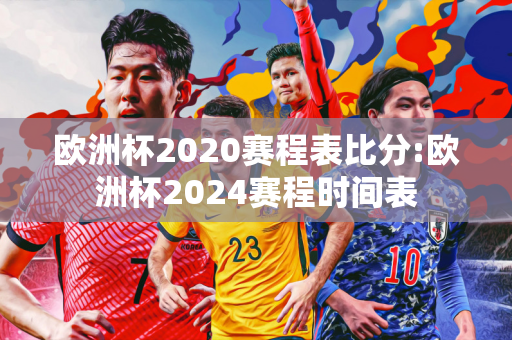 欧洲杯2020赛程表比分:欧洲杯2024赛程时间表