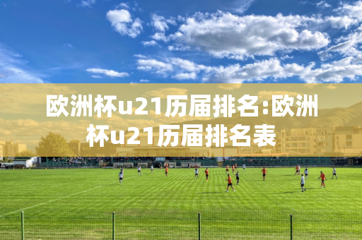 欧洲杯u21历届排名:欧洲杯u21历届排名表