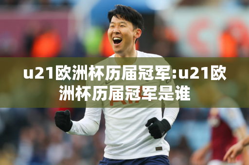 u21欧洲杯历届冠军:u21欧洲杯历届冠军是谁