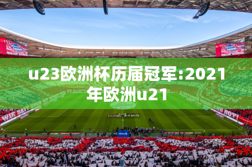 u23欧洲杯历届冠军:2021年欧洲u21