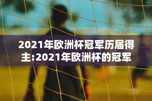 2021年欧洲杯冠军历届得主:2021年欧洲杯的冠军