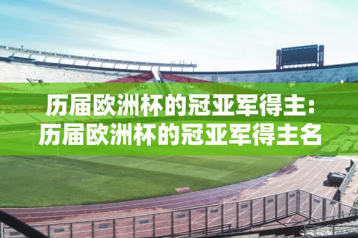 历届欧洲杯的冠亚军得主:历届欧洲杯的冠亚军得主名单