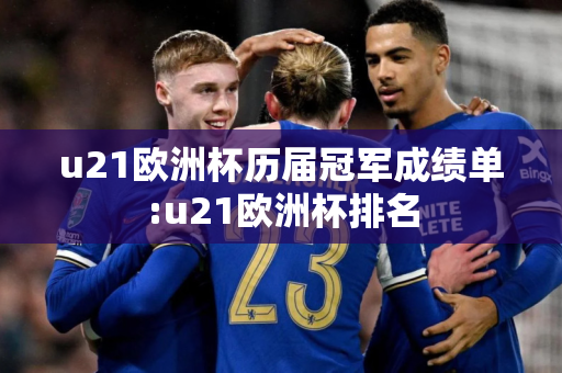 u21欧洲杯历届冠军成绩单:u21欧洲杯排名