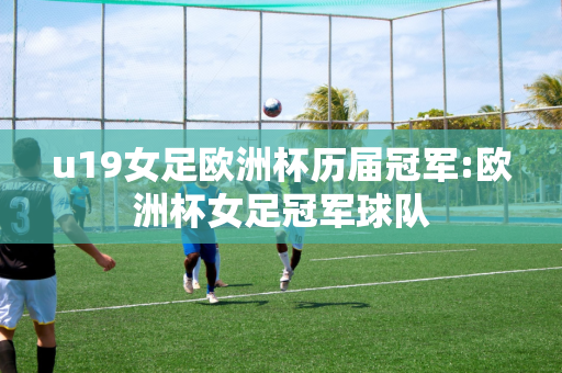 u19女足欧洲杯历届冠军:欧洲杯女足冠军球队