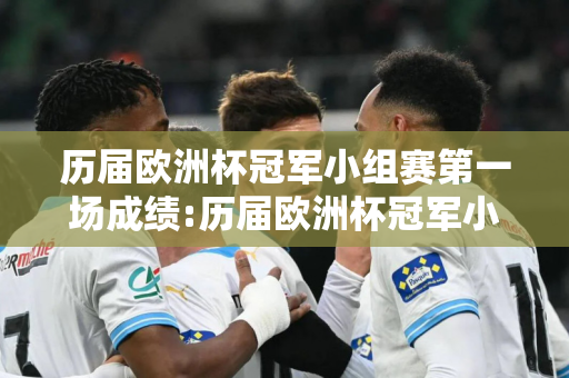 历届欧洲杯冠军小组赛第一场成绩:历届欧洲杯冠军小组赛第一场成绩排名