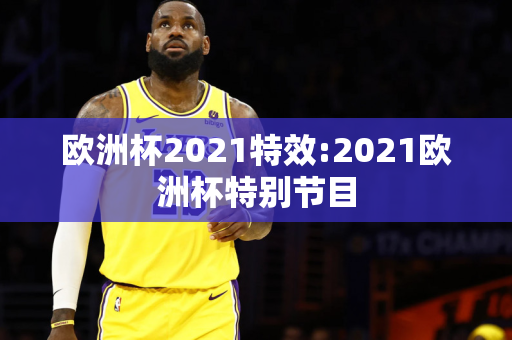 欧洲杯2021特效:2021欧洲杯特别节目