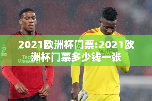 2021欧洲杯门票:2021欧洲杯门票多少钱一张