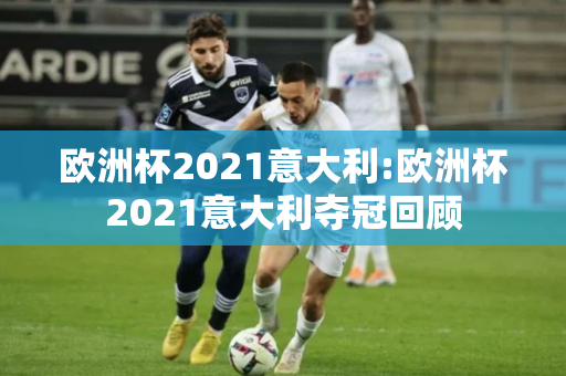 欧洲杯2021意大利:欧洲杯2021意大利夺冠回顾