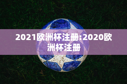 2021欧洲杯注册:2020欧洲杯注册