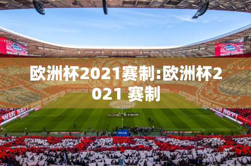 欧洲杯2021赛制:欧洲杯2021 赛制