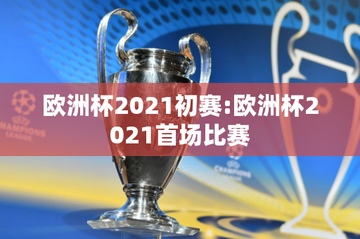 欧洲杯2021初赛:欧洲杯2021首场比赛