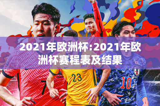 2021年欧洲杯:2021年欧洲杯赛程表及结果