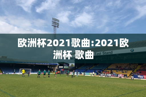 欧洲杯2021歌曲:2021欧洲杯 歌曲