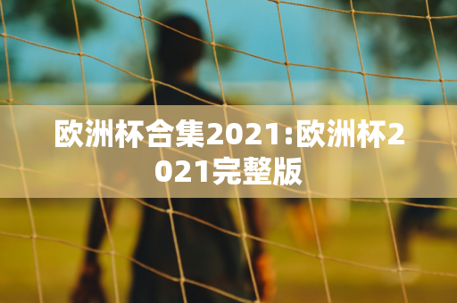 欧洲杯合集2021:欧洲杯2021完整版