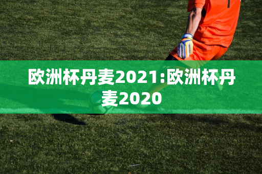 欧洲杯丹麦2021:欧洲杯丹麦2020