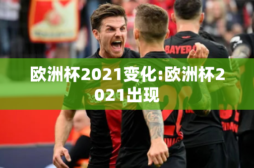 欧洲杯2021变化:欧洲杯2021出现