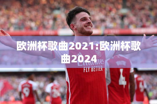 欧洲杯歌曲2021:欧洲杯歌曲2024