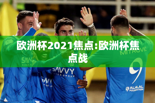 欧洲杯2021焦点:欧洲杯焦点战