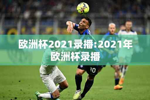 欧洲杯2021录播:2021年欧洲杯录播