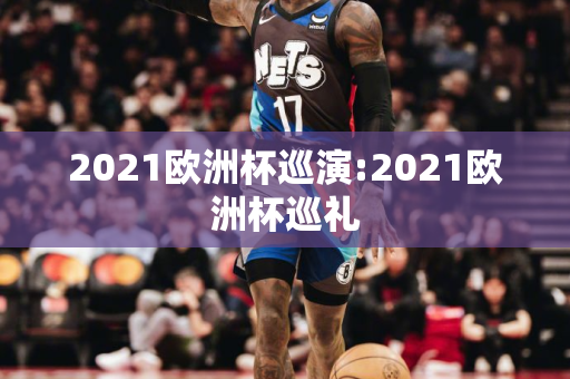 2021欧洲杯巡演:2021欧洲杯巡礼