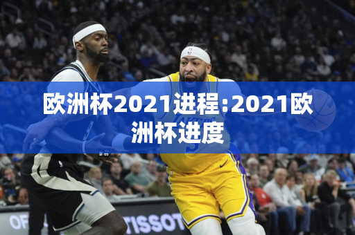 欧洲杯2021进程:2021欧洲杯进度