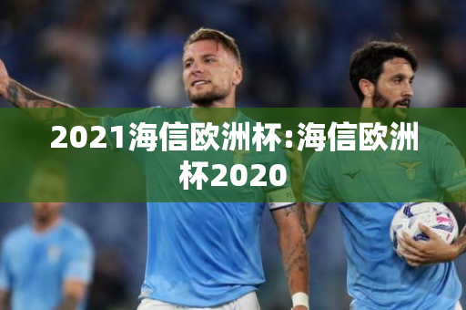 2021海信欧洲杯:海信欧洲杯2020