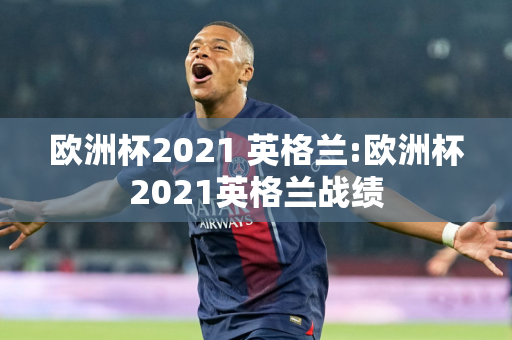 欧洲杯2021 英格兰:欧洲杯2021英格兰战绩