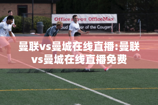 曼联vs曼城在线直播:曼联vs曼城在线直播免费