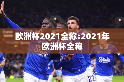 欧洲杯2021全称:2021年欧洲杯全称