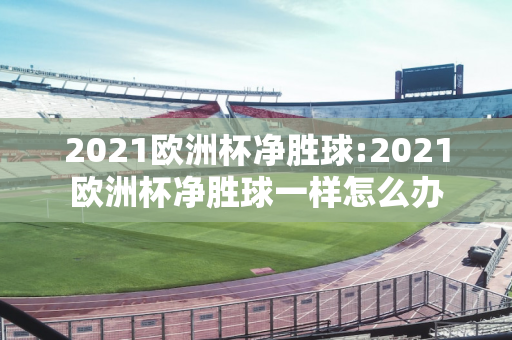 2021欧洲杯净胜球:2021欧洲杯净胜球一样怎么办