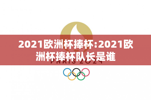 2021欧洲杯捧杯:2021欧洲杯捧杯队长是谁