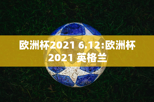 欧洲杯2021 6.12:欧洲杯2021 英格兰