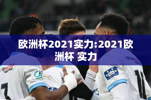 欧洲杯2021实力:2021欧洲杯 实力