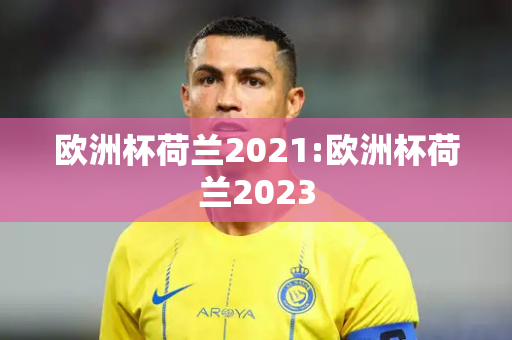 欧洲杯荷兰2021:欧洲杯荷兰2023