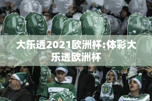 大乐透2021欧洲杯:体彩大乐透欧洲杯