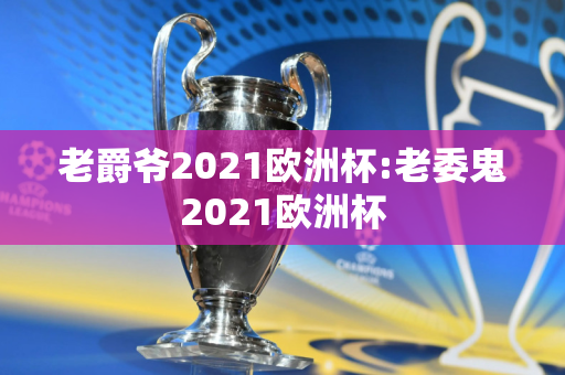 老爵爷2021欧洲杯:老委鬼2021欧洲杯