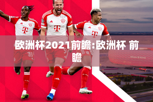 欧洲杯2021前瞻:欧洲杯 前瞻