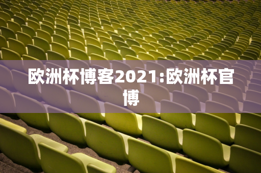 欧洲杯博客2021:欧洲杯官博