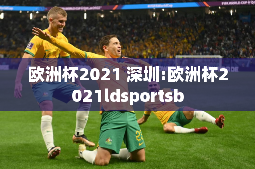 欧洲杯2021 深圳:欧洲杯2021ldsportsb