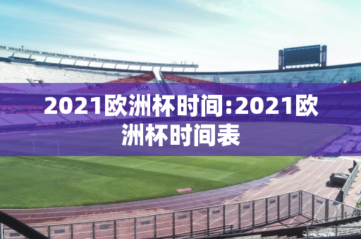 2021欧洲杯时间:2021欧洲杯时间表