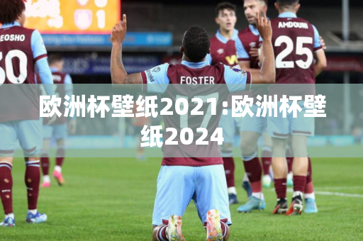 欧洲杯壁纸2021:欧洲杯壁纸2024