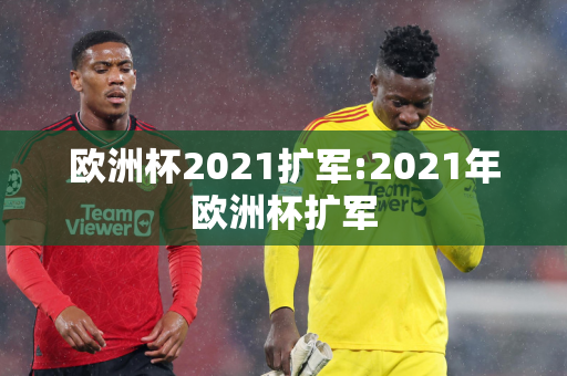 欧洲杯2021扩军:2021年欧洲杯扩军