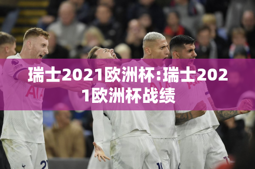 瑞士2021欧洲杯:瑞士2021欧洲杯战绩