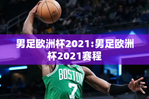 男足欧洲杯2021:男足欧洲杯2021赛程