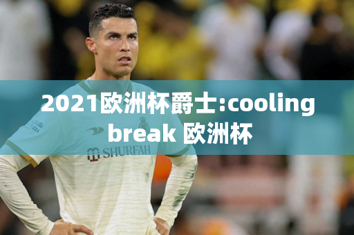 2021欧洲杯爵士:cooling break 欧洲杯