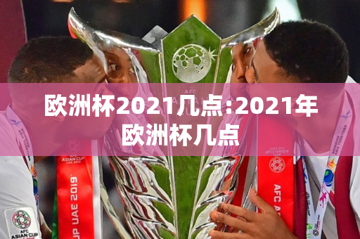 欧洲杯2021几点:2021年欧洲杯几点