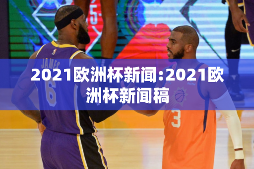 2021欧洲杯新闻:2021欧洲杯新闻稿