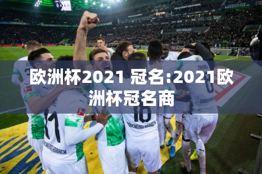 欧洲杯2021 冠名:2021欧洲杯冠名商